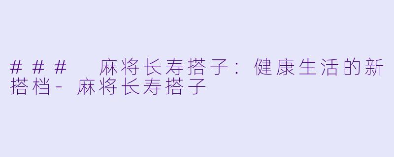 ### 麻将长寿搭子：健康生活的新搭档-麻将长寿搭子