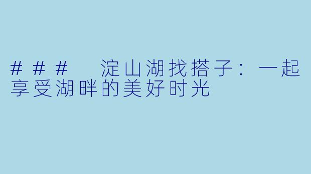 ### 淀山湖找搭子：一起享受湖畔的美好时光
