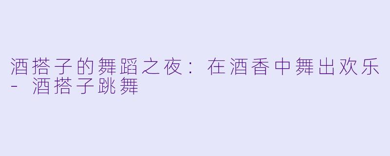 酒搭子的舞蹈之夜:在酒香中舞出欢乐