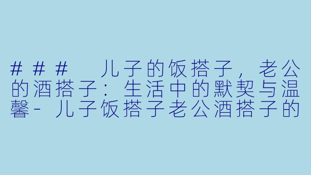 ### 儿子的饭搭子，老公的酒搭子：生活中的默契与温馨-儿子饭搭子老公酒搭子的文案