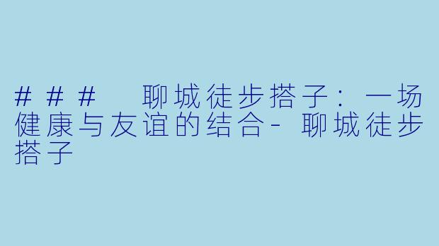 ### 聊城徒步搭子：一场健康与友谊的结合-聊城徒步搭子