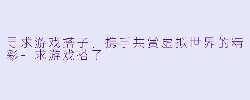 寻求游戏搭子，携手共赏虚拟世界的精彩