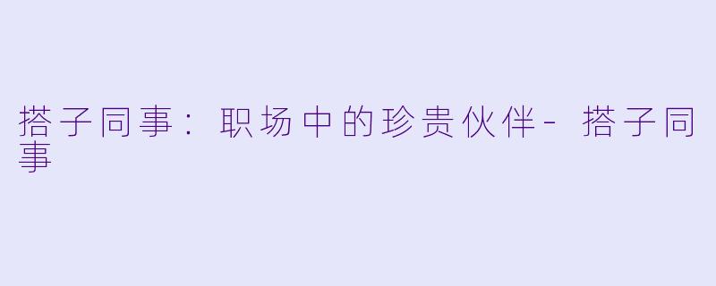 搭子同事：职场中的珍贵伙伴-搭子同事
