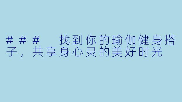 ### 找到你的瑜伽健身搭子，共享身心灵的美好时光