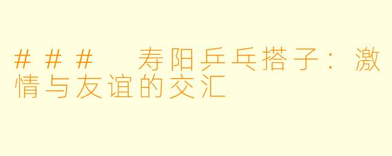 ### 寿阳乒乓搭子:激情与友谊的交汇