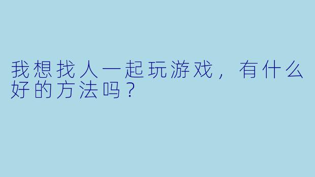 我想找人一起玩游戏，有什么好的方法吗？