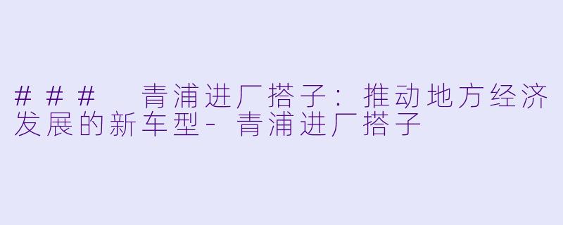 ### 青浦进厂搭子：推动地方经济发展的新车型-青浦进厂搭子