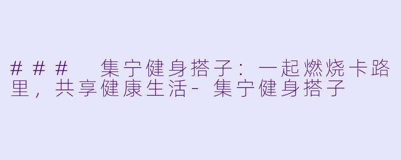 ### 集宁健身搭子：一起燃烧卡路里，共享健康生活-集宁健身搭子