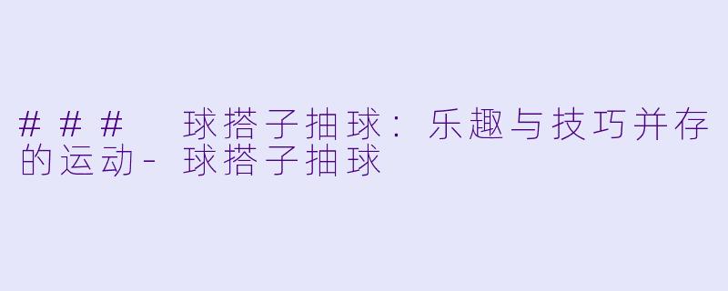 ### 球搭子抽球：乐趣与技巧并存的运动-球搭子抽球