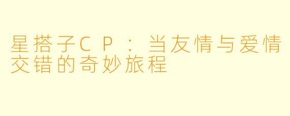 星搭子CP：当友情与爱情交错的奇妙旅程