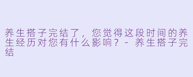养生搭子完结了,您觉得这段时间的养生经历对您有什么影响?