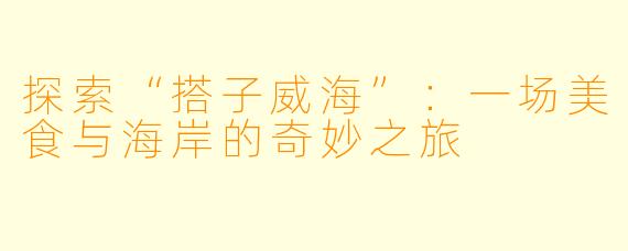 探索“搭子威海”：一场美食与海岸的奇妙之旅