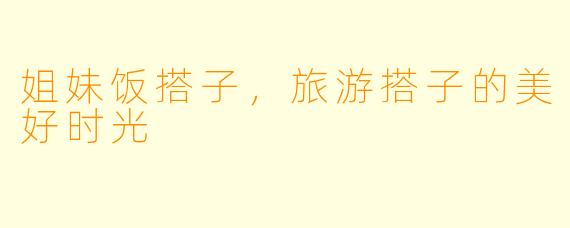 姐妹饭搭子,旅游搭子的美好时光