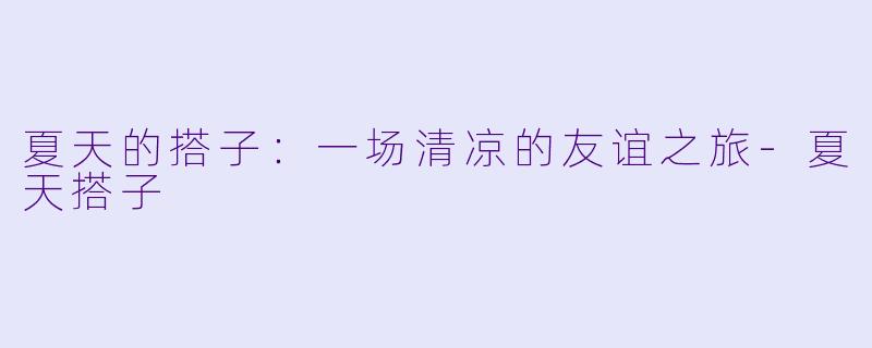 夏天的搭子:一场清凉的友谊之旅