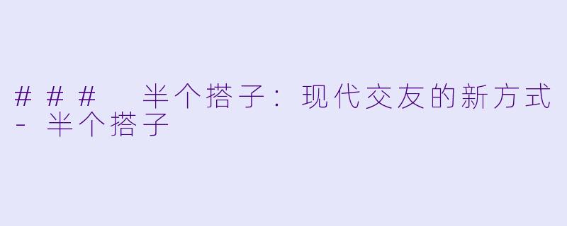 ### 半个搭子：现代交友的新方式-半个搭子