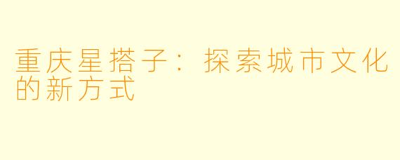 重庆星搭子：探索城市文化的新方式
