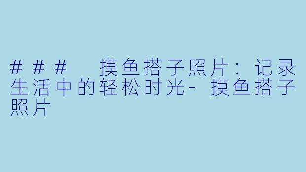 ### 摸鱼搭子照片：记录生活中的轻松时光-摸鱼搭子照片