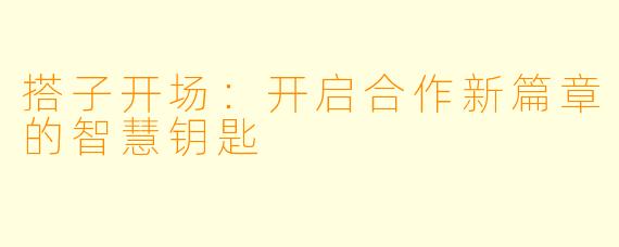 搭子开场：开启合作新篇章的智慧钥匙