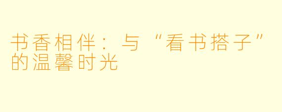 书香相伴:与“看书搭子”的温馨时光