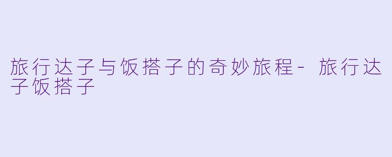 旅行达子与饭搭子的奇妙旅程-旅行达子饭搭子