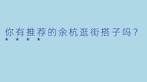 你有推荐的余杭逛街搭子吗？****