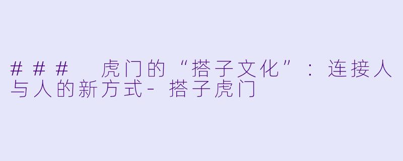 ### 虎门的“搭子文化”：连接人与人的新方式-搭子虎门