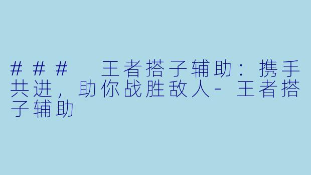 ### 王者搭子辅助：携手共进，助你战胜敌人-王者搭子辅助