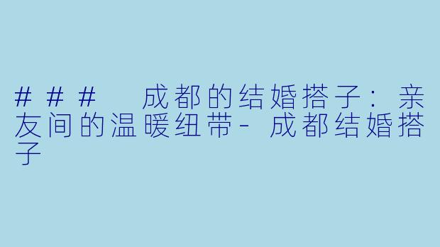 ### 成都的结婚搭子：亲友间的温暖纽带