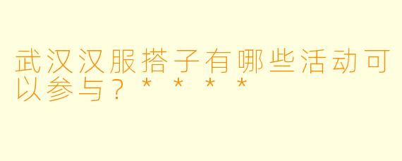 武汉汉服搭子有哪些活动可以参与？****