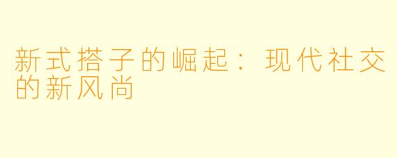 新式搭子的崛起:现代社交的新风尚