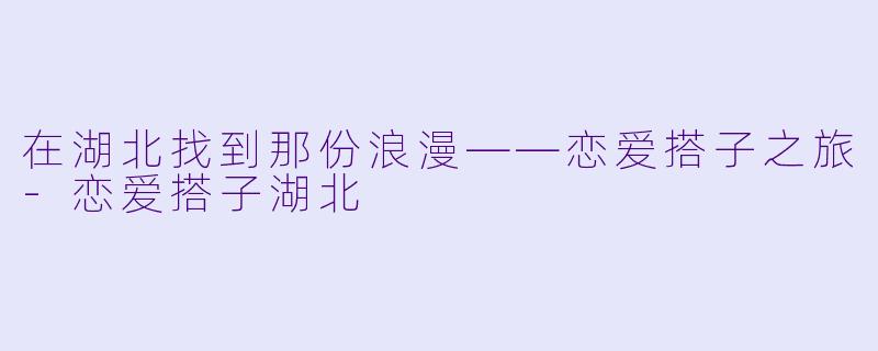 在湖北找到那份浪漫——恋爱搭子之旅-恋爱搭子湖北