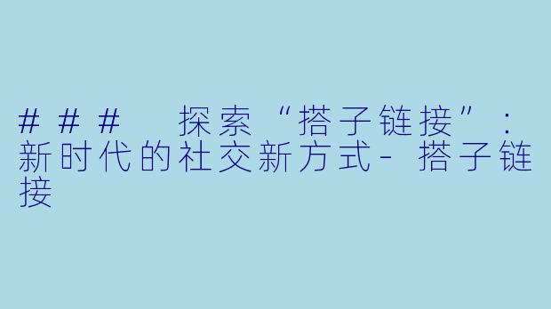 ### 探索“搭子链接”：新时代的社交新方式-搭子链接