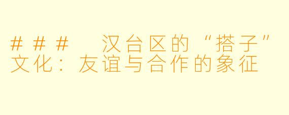### 汉台区的“搭子”文化：友谊与合作的象征