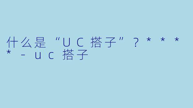 什么是“UC搭子”？****-uc搭子