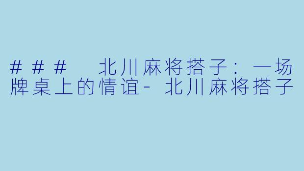 ### 北川麻将搭子：一场牌桌上的情谊