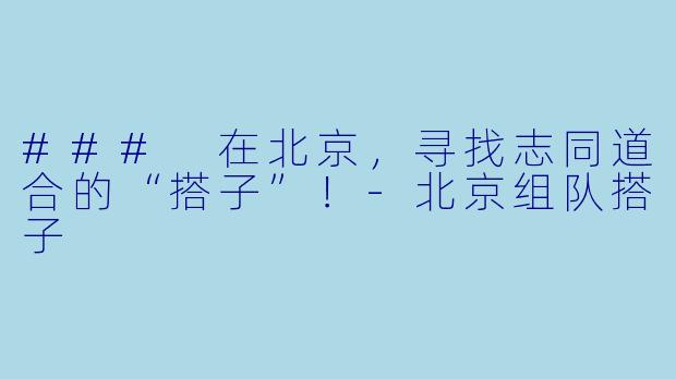 ### 在北京，寻找志同道合的“搭子”！-北京组队搭子