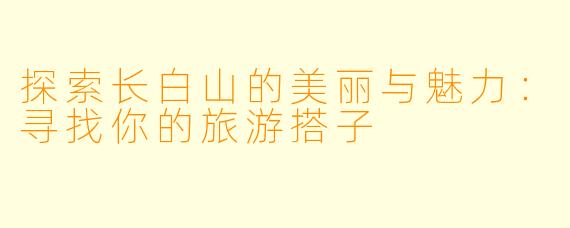探索长白山的美丽与魅力：寻找你的旅游搭子