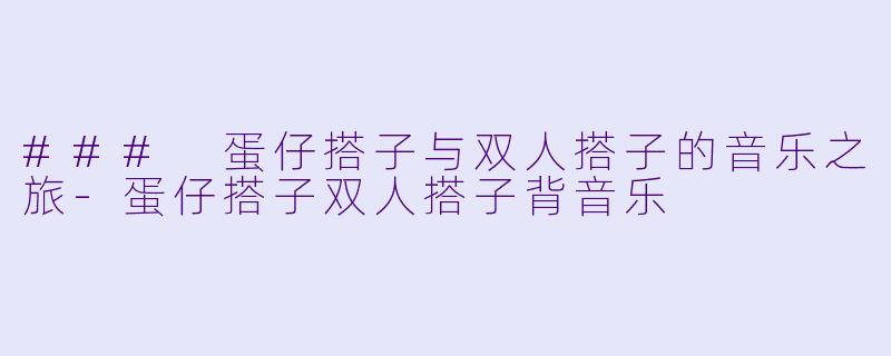 ### 蛋仔搭子与双人搭子的音乐之旅-蛋仔搭子双人搭子背音乐