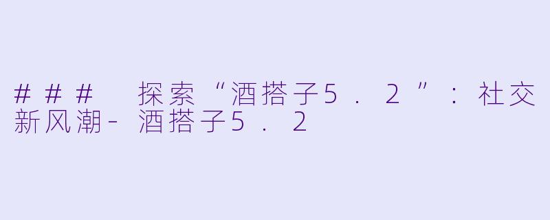 ### 探索“酒搭子5.2”：社交新风潮-酒搭子5.2