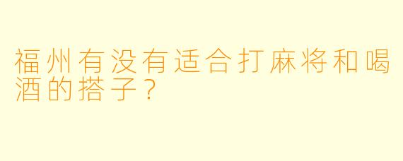 福州有没有适合打麻将和喝酒的搭子？