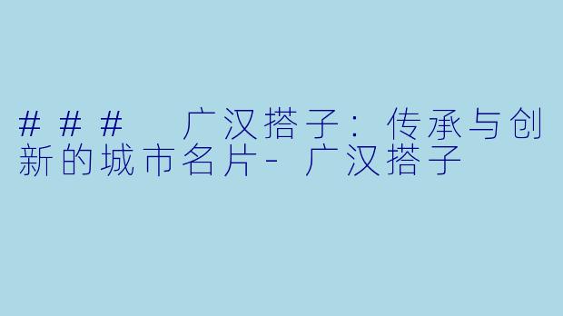 ### 广汉搭子：传承与创新的城市名片-广汉搭子