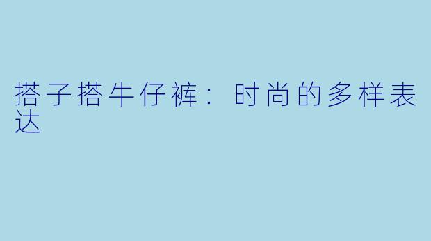 搭子搭牛仔裤：时尚的多样表达