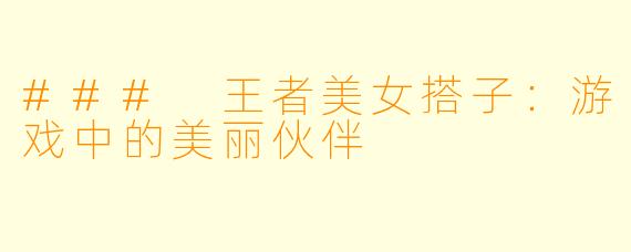 ### 王者美女搭子：游戏中的美丽伙伴