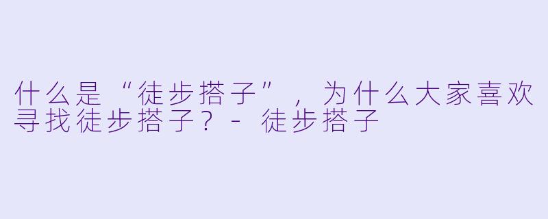 什么是“徒步搭子”，为什么大家喜欢寻找徒步搭子？-徒步搭子