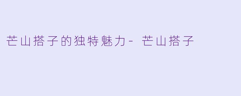 芒山搭子的独特魅力-芒山搭子