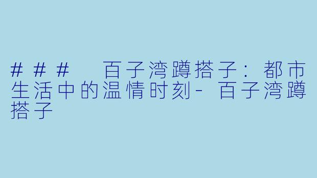### 百子湾蹲搭子：都市生活中的温情时刻-百子湾蹲搭子