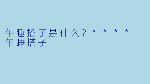 午睡搭子是什么？****-午睡搭子