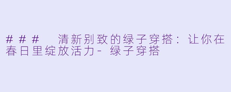 ### 清新别致的绿子穿搭：让你在春日里绽放活力-绿子穿搭