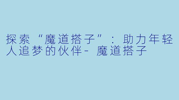 探索“魔道搭子”:助力年轻人追梦的伙伴