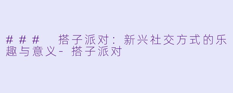 ### 搭子派对：新兴社交方式的乐趣与意义